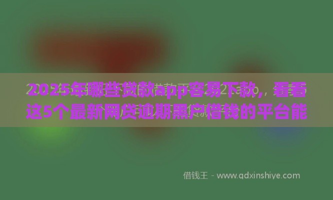 2025年哪些贷款app容易下款，看看这5个最新网贷逾期黑户借钱的平台能借