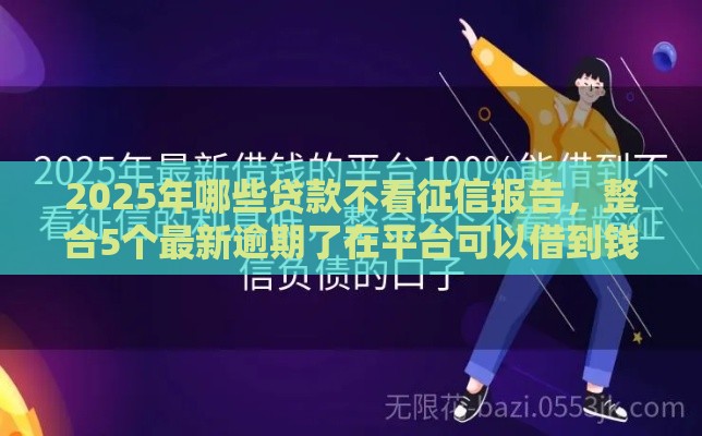 2025年哪些贷款不看征信报告，整合5个最新逾期了在平台可以借到钱