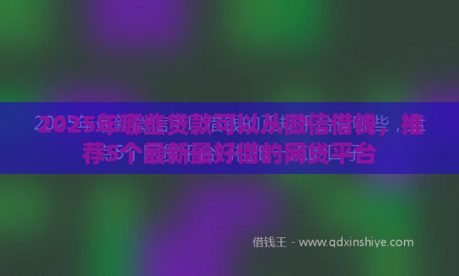 2025年哪些贷款可以从微信借钱，推荐5个最新最好借的网贷平台