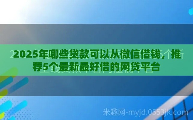 2025年哪些贷款可以从微信借钱，推荐5个最新最好借的网贷平台