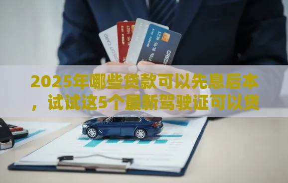 2025年哪些贷款可以先息后本，试试这5个最新驾驶证可以贷款的平台