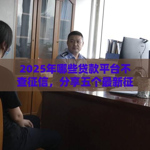 2025年哪些贷款平台不查征信，分享五个最新征信不好,现在正规平台好下款