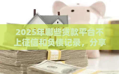 2025年哪些贷款平台不上征信和负债记录，分享5个最新有什么借钱平台