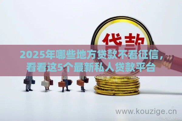 2025年哪些地方贷款不看征信，看看这5个最新私人贷款平台