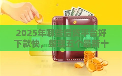 2025年哪些借贷平台好下款快，整理五个最新十大网贷平台排名不分先后