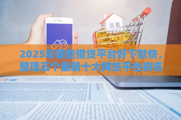 2025年哪些借贷平台好下款快，整理五个最新十大网贷平台排名不分先后