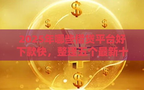 2025年哪些借贷平台好下款快，整理五个最新十大网贷平台排名不分先后