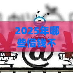 2025年哪些借钱不看征信的，推荐5个最新薪朋友一样的预支口子