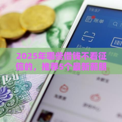 2025年哪些借钱不看征信的，推荐5个最新薪朋友一样的预支口子