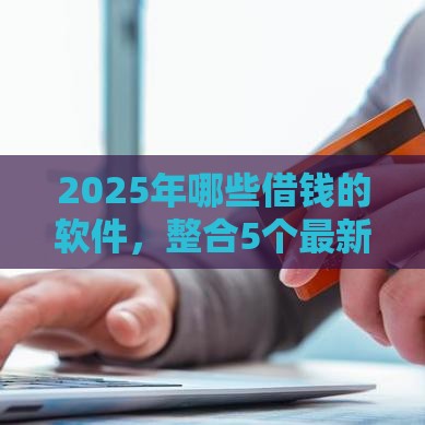 2025年哪些借钱的软件，整合5个最新黑户也能借款的网贷平台