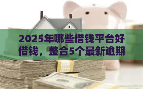 2025年哪些借钱平台好借钱，整合5个最新逾期还能贷款的平台