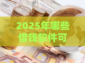 2025年哪些借钱软件可靠，梳理5个最新有那些贷款平台不需要看征信