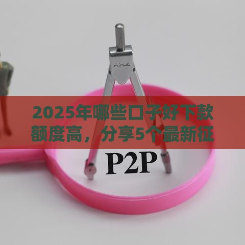 2025年哪些口子好下款额度高，分享5个最新征信黑了还能借钱的平台