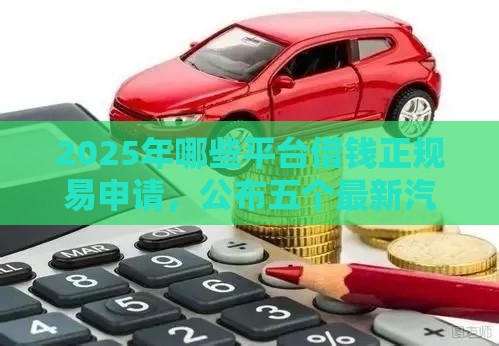 2025年哪些平台借钱正规易申请，公布五个最新汽车抵押贷款平台