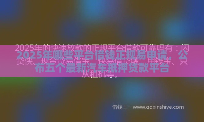 2025年哪些平台借钱正规易申请，公布五个最新汽车抵押贷款平台