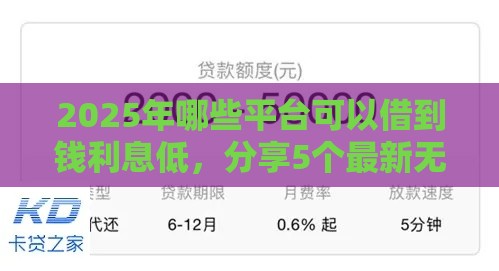 2025年哪些平台可以借到钱利息低,分享5个最新无视黑白下款8000左右的口子 2025年哪些平台可以借到钱利息低,分享5个最新无视黑白下款8000左右的口子