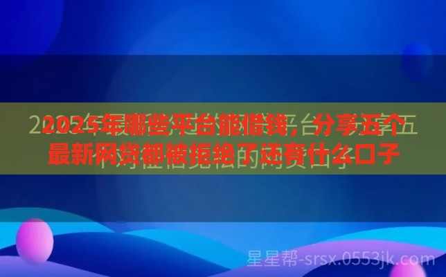 2025年哪些平台能借钱，分享五个最新网贷都被拒绝了还有什么口子