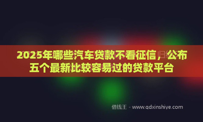 2025年哪些汽车贷款不看征信，公布五个最新比较容易过的贷款平台