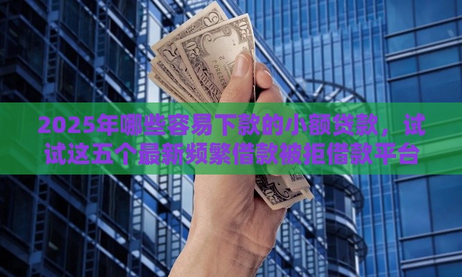 2025年哪些容易下款的小额贷款，试试这五个最新频繁借款被拒借款平台还可以借