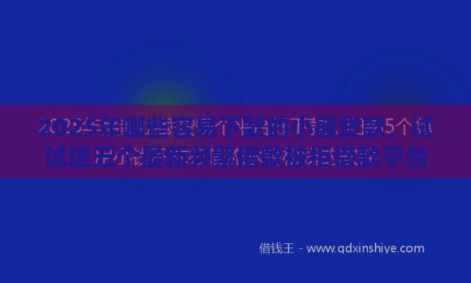 2025年哪些容易下款的小额贷款，试试这五个最新频繁借款被拒借款平台还可以借