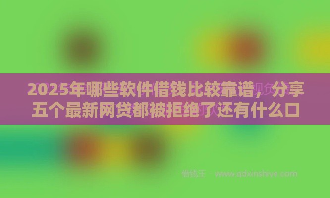 2025年哪些软件借钱比较靠谱,分享五个最新网贷都被拒绝了还有什么口子 2025年哪些软件借钱比较靠谱,分享五个最新网贷都被拒绝了还有什么口子