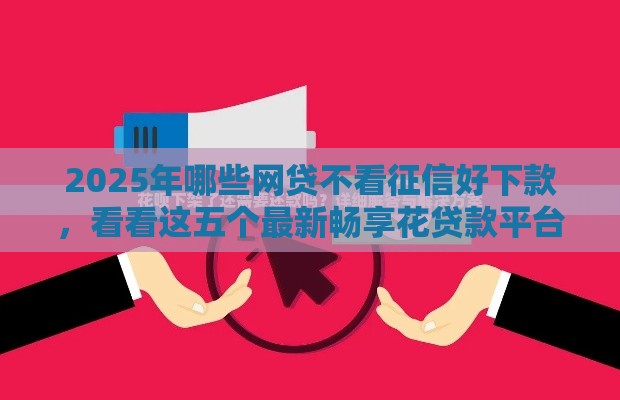 2025年哪些网贷不看征信好下款，看看这五个最新畅享花贷款平台怎么样