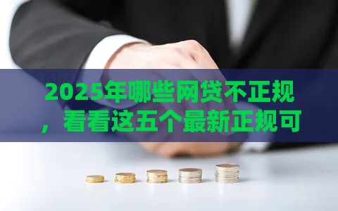 2025年哪些网贷不正规，看看这五个最新正规可靠的贷款平台