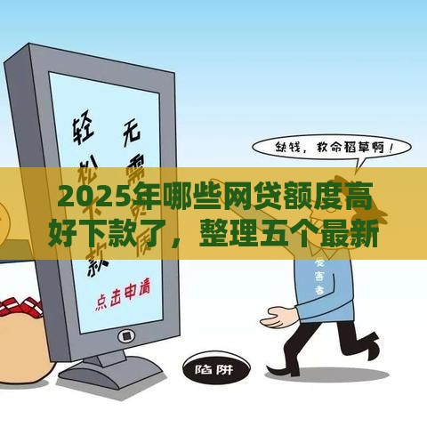 2025年哪些网贷额度高好下款了，整理五个最新小额贷款正规平台