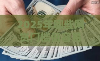 2025年哪些网贷门槛低容易下款，梳理五个最新贷款平台最靠谱