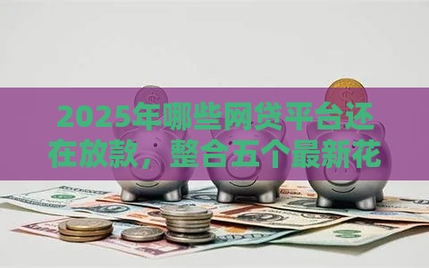 2025年哪些网贷平台还在放款，整合五个最新花户2025能下款的口子