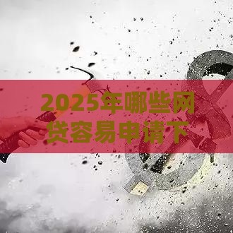 2025年哪些网贷容易申请下款，推荐5个最新不审核直接放款1000的口子