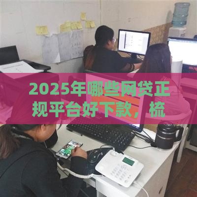 2025年哪些网贷正规平台好下款，梳理五个最新什么贷款平台靠谱