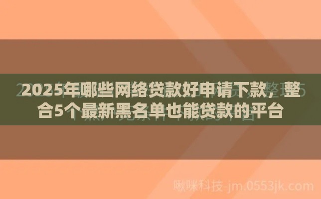 2025年哪些网络贷款好申请下款，整合5个最新黑名单也能贷款的平台