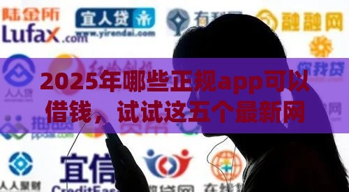 2025年哪些正规app可以借钱，试试这五个最新网贷口子交流论坛