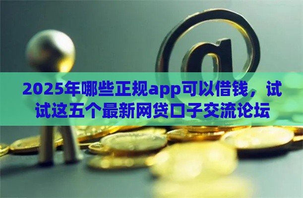 2025年哪些正规app可以借钱，试试这五个最新网贷口子交流论坛