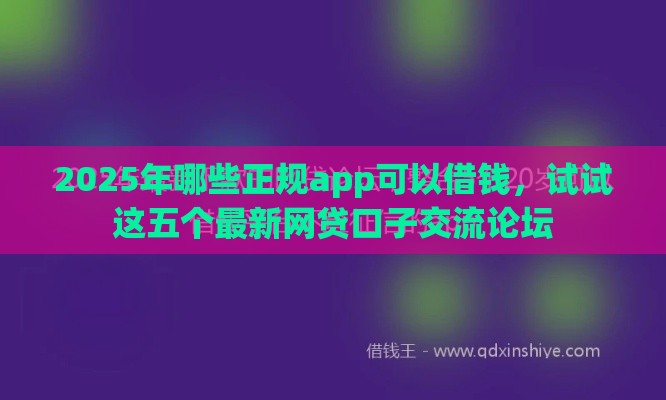 2025年哪些正规app可以借钱，试试这五个最新网贷口子交流论坛