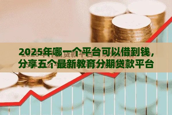 2025年哪一个平台可以借到钱，分享五个最新教育分期贷款平台