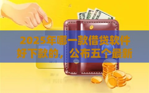 2025年哪一款借贷软件好下款的，公布五个最新不看征信的网贷平台
