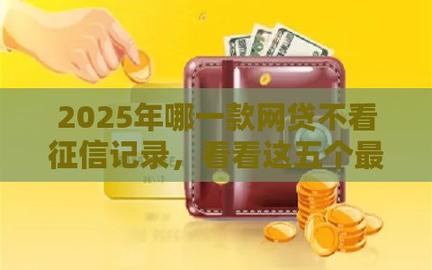 2025年哪一款网贷不看征信记录，看看这五个最新马上花是借款平台贷款