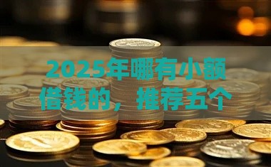 2025年哪有小额借钱的，推荐五个最新晚上也能秒下款的口子