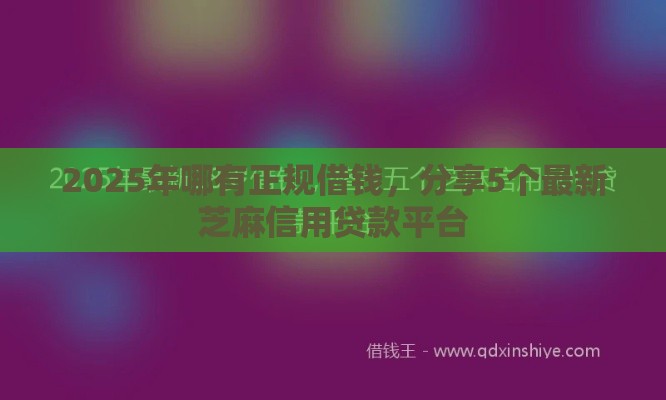 2025年哪有正规借钱，分享5个最新芝麻信用贷款平台