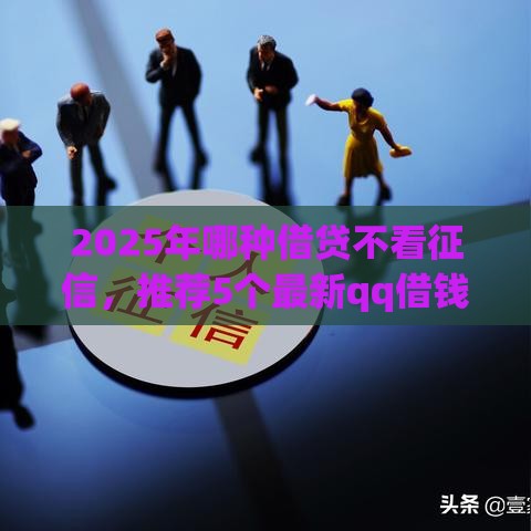 2025年哪种借贷不看征信，推荐5个最新qq借钱平台
