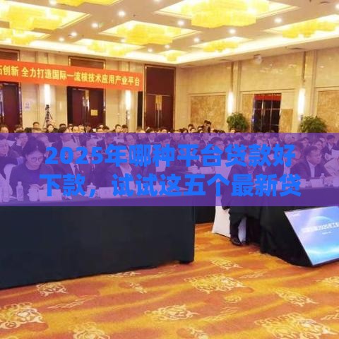 2025年哪种平台贷款好下款，试试这五个最新贷款的平台