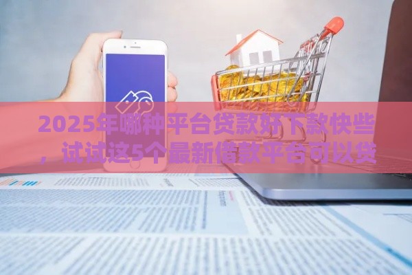 2025年哪种平台贷款好下款快些，试试这5个最新借款平台可以贷款