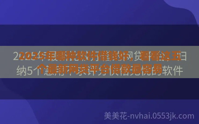 2025年哪种软件借钱好，看看这五个最新网贷平台借款最容易