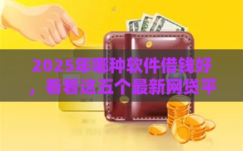2025年哪种软件借钱好，看看这五个最新网贷平台借款最容易