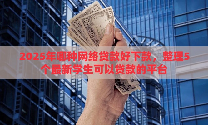 2025年哪种网络贷款好下款,整理5个最新学生可以贷款的平台 2025年哪种网络贷款好下款,整理5个最新学生可以贷款的平台