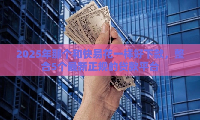 2025年那个和快易花一样好下款，整合5个最新正规的贷款平台