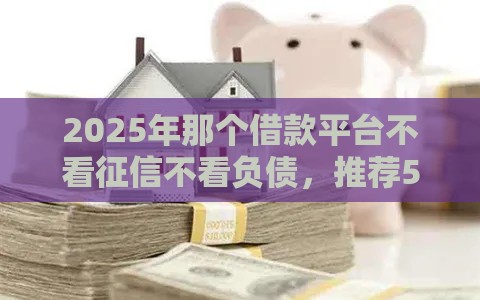 2025年那个借款平台不看征信不看负债，推荐5个最新私人网贷平台