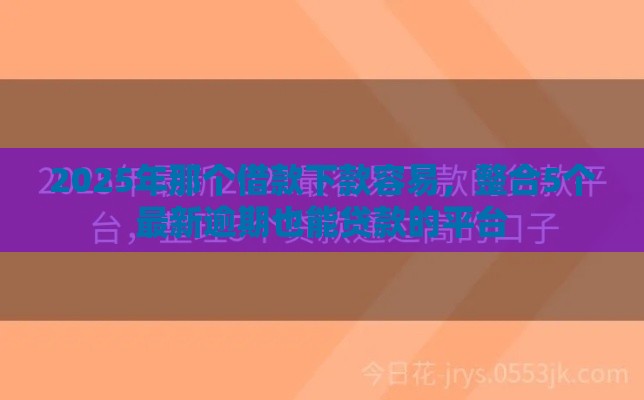 2025年那个借款下款容易，整合5个最新逾期也能贷款的平台